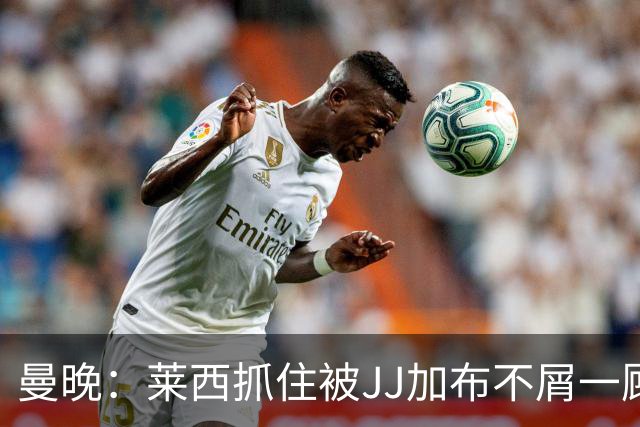 曼晚：莱西抓住被JJ加布不屑一顾的机会，曼联对前者未来同样兴奋